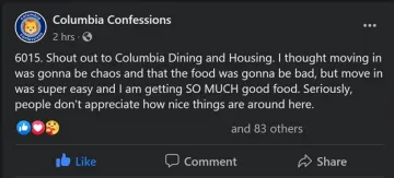 A Columbia Confessions Facebook post that reads, "6015. Shout out to Columbia Dining and Housing.  I thought moving in was gonna be chaos and that the food was gonna be bad, but move in was super easy and I am getting SO MUCH good food.  Seriously, people don't appreciate how nice things are around here.